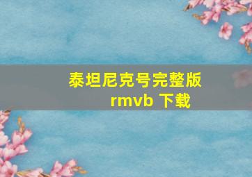 泰坦尼克号完整版 rmvb 下载